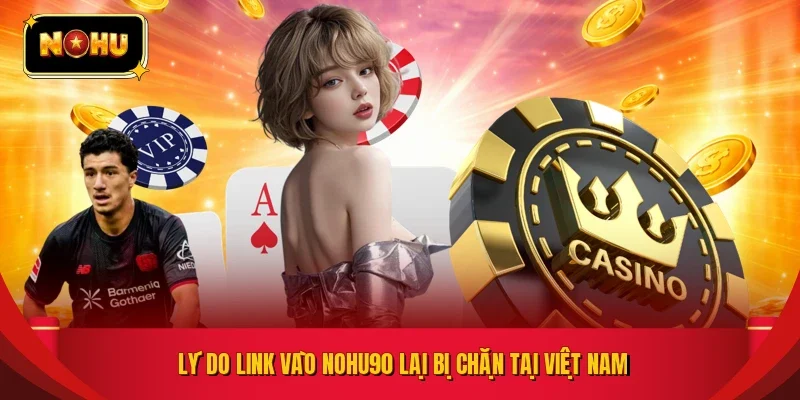 Lý do link vào NOHU90 lại bị chặn tại Việt Nam