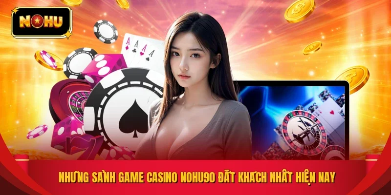 Những sảnh game casino NOHU90 đắt khách nhất hiện nay
